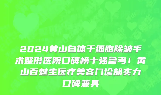 2024黄山自体干细胞除皱手术整形医院口碑榜十强参考！黄山百魅生医疗美容门诊部实力口碑兼具