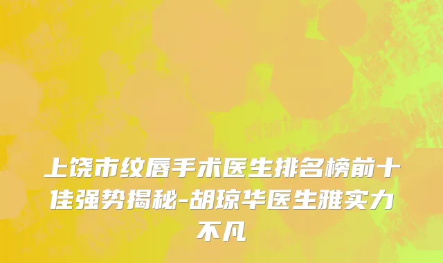 上饶市纹唇手术医生排名榜前十佳强势揭秘-胡琼华医生雅实力不凡