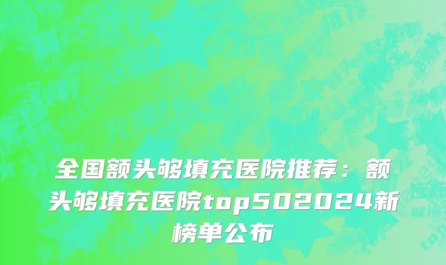 全国额头够填充医院推荐：额头够填充医院top502024新榜单公布