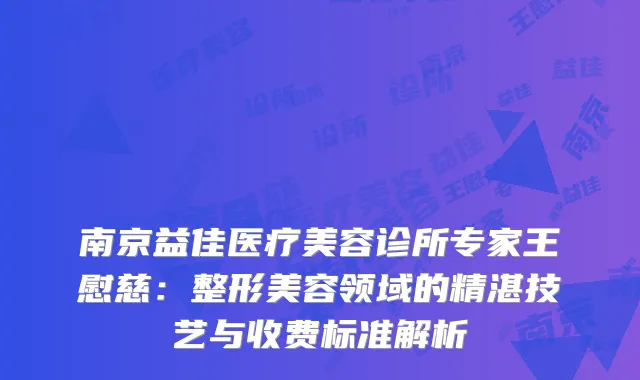 南京益佳医疗美容诊所专家王慰慈：整形美容领域的精湛技艺与收费标准解析