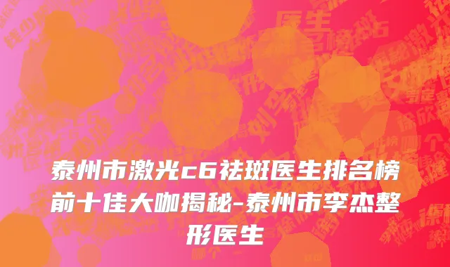 泰州市激光c6祛斑医生排名榜前十佳大咖揭秘-泰州市李杰整形医生