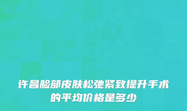 许昌脸部皮肤松弛紧致提升手术的平均价格是多少
