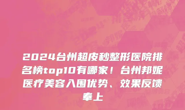 2024台州超皮秒整形医院排名榜top10有哪家!台州邦妮医疗美容入围优势、效果反馈奉上