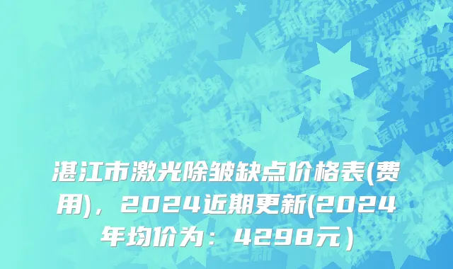 湛江市激光除皱缺点价格表(费用)，2024近期更新(2024年均价为：4298元）