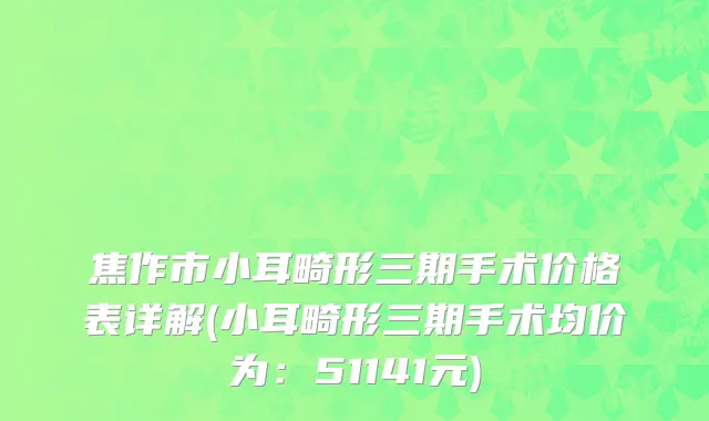 焦作市小耳畸形三期手术价格表详解(小耳畸形三期手术均价为：51141元)