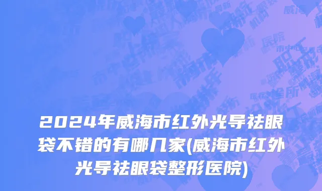 2024年威海市红外光导祛眼袋不错的有哪几家(威海市红外光导祛眼袋整形医院)