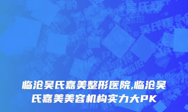 临沧吴氏嘉美整形医院,临沧吴氏嘉美美容机构实力大PK