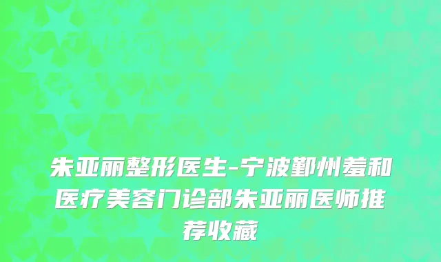 朱亚丽整形医生-宁波鄞州羞和医疗美容门诊部朱亚丽医师推荐收藏