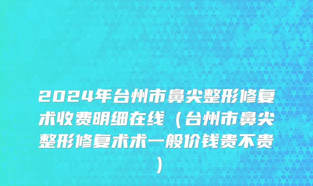2024年台州市鼻尖整形修复术收费明细在线（台州市鼻尖整形修复术术一般价钱贵不贵）