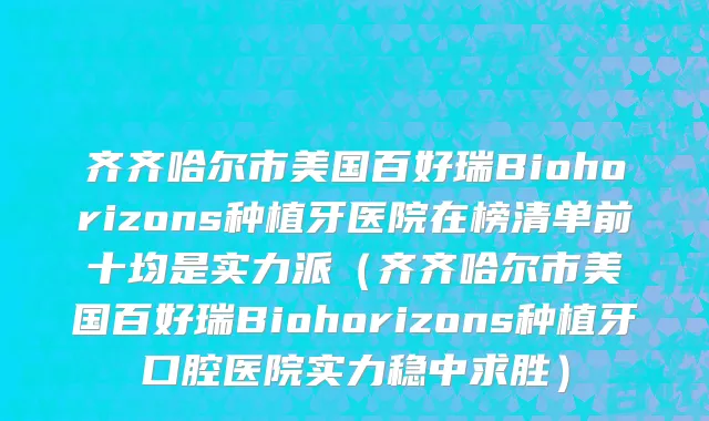 齐齐哈尔市美国百好瑞Biohorizons种植牙医院在榜清单前十均是实力派（齐齐哈尔市美国百好瑞Biohorizons种植牙口腔医院实力稳中求胜）