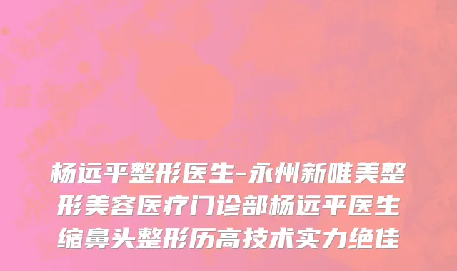 杨远平整形医生-永州新唯美整形美容医疗门诊部杨远平医生缩鼻头整形历高技术实力绝佳