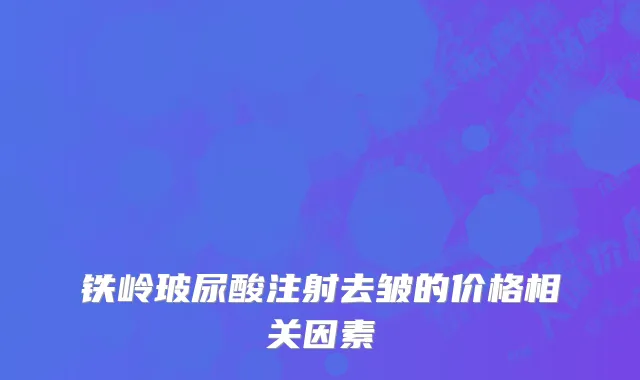 铁岭玻尿酸注射去皱的价格相关因素