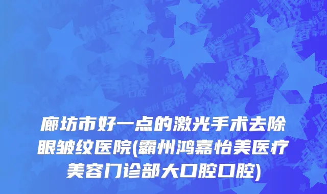 廊坊市好一点的激光手术去除眼皱纹医院(霸州鸿嘉怡美医疗美容门诊部大口腔口腔)