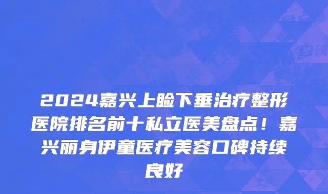 2024嘉兴上睑下垂治疗整形医院排名前十私立医美盘点!嘉兴丽身伊童医疗美容口碑持续良好