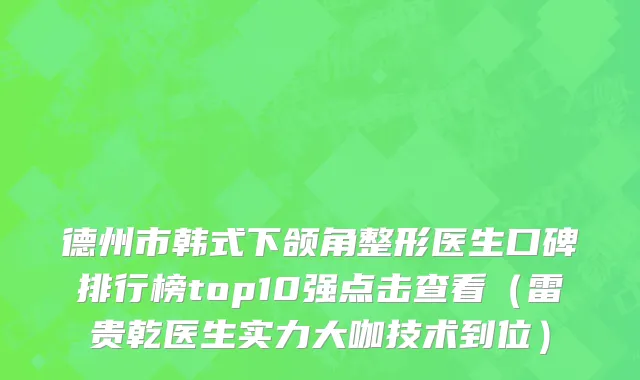 德州市韩式下颌角整形医生口碑排行榜top10强点击查看（雷贵乾医生实力大咖技术到位）