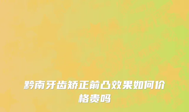 黔南牙齿矫正前凸效果如何价格贵吗