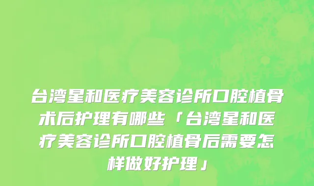 台湾星和医疗美容诊所口腔植骨术后护理有哪些「台湾星和医疗美容诊所口腔植骨后需要怎样做好护理」