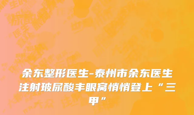 余东整形医生-泰州市余东医生注射玻尿酸丰眼窝悄悄登上“三甲”