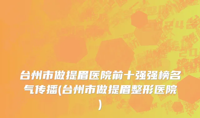台州市做提眉医院前十强强榜名气传播(台州市做提眉整形医院)