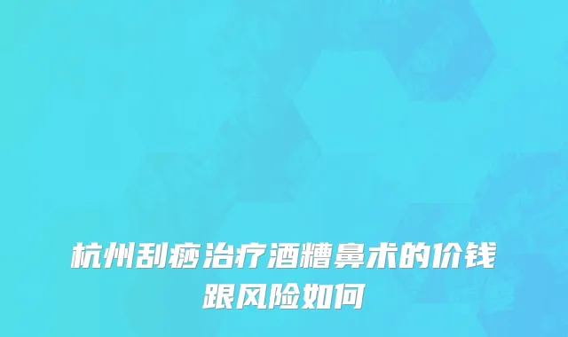 杭州刮痧治疗酒糟鼻术的价钱跟风险如何