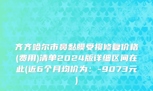 齐齐哈尔市鼻黏膜受损修复价格(费用)清单2024版详细区间在此(近6个月均价为：-9073元)