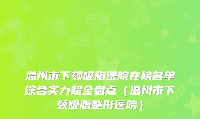 温州市下颏吸脂医院在榜名单综合实力超全盘点（温州市下颏吸脂整形医院）