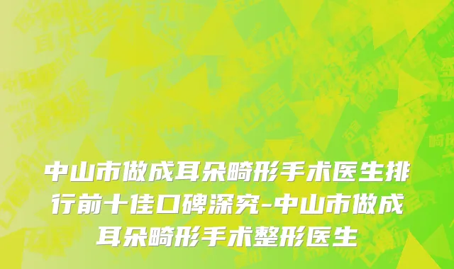 中山市做成耳朵畸形手术医生排行前十佳口碑深究-中山市做成耳朵畸形手术整形医生