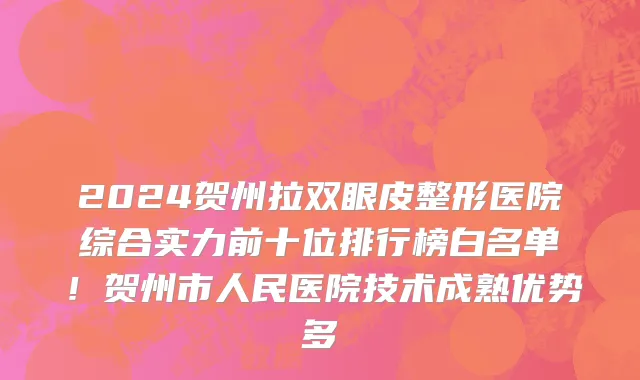 2024贺州拉双眼皮整形医院综合实力前十位排行榜白名单！贺州市人民医院技术成熟优势多