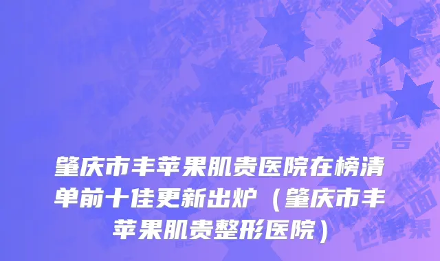 肇庆市丰苹果肌贵医院在榜清单前十佳更新出炉（肇庆市丰苹果肌贵整形医院）