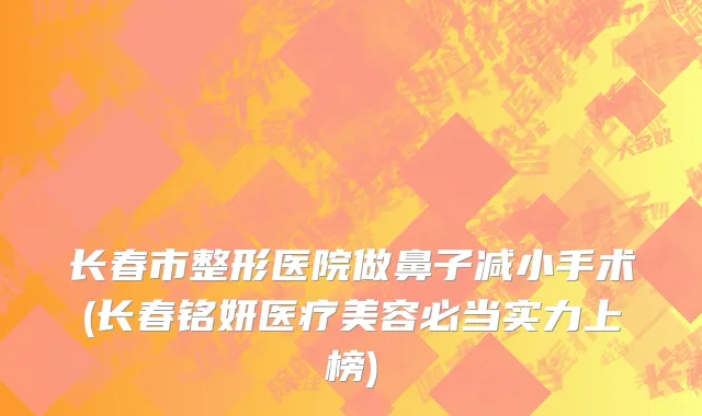 长春市整形医院做鼻子减小手术(长春铭妍医疗美容必当实力上榜)