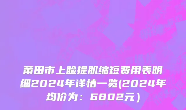 莆田市上睑提肌缩短费用表明细2024年详情一览(2024年均价为：6802元）