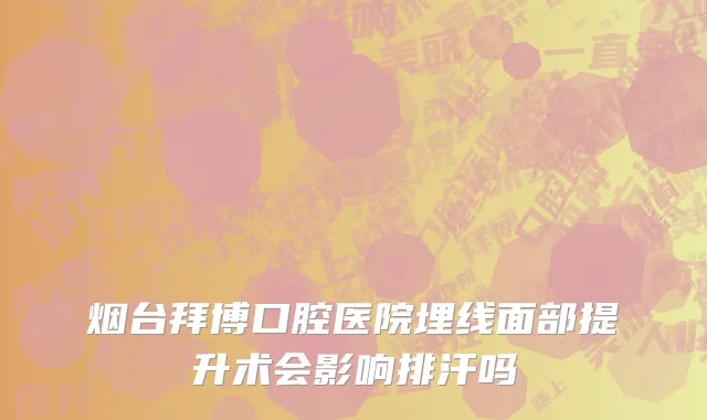 烟台拜博口腔医院埋线面部提升术会影响排汗吗