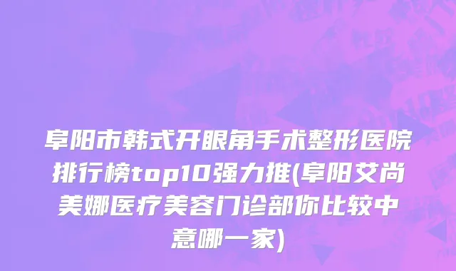 阜阳市韩式开眼角手术整形医院排行榜top10强力推(阜阳艾尚美娜医疗美容门诊部你比较中意哪一家)