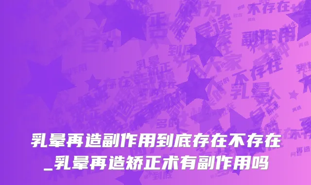乳晕再造副作用到底存在不存在_乳晕再造矫正术有副作用吗