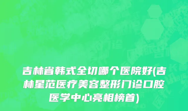 吉林省韩式全切哪个医院好(吉林星范医疗美容整形门诊口腔医学中心亮相榜首)
