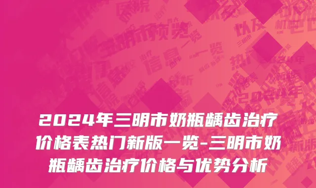 2024年三明市奶瓶龋齿治疗价格表热门新版一览-三明市奶瓶龋齿治疗价格与优势分析