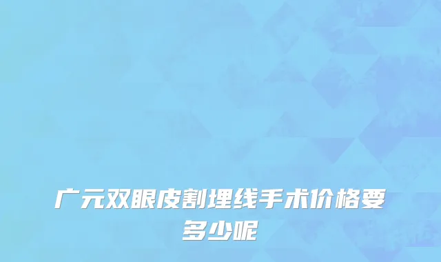 广元双眼皮割埋线手术价格要多少呢