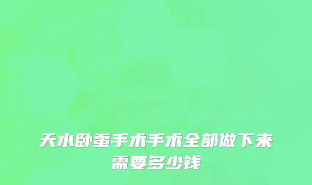 天水卧蚕手术手术全部做下来需要多少钱