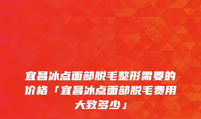 宜昌冰点面部脱毛整形需要的价格「宜昌冰点面部脱毛费用大致多少」