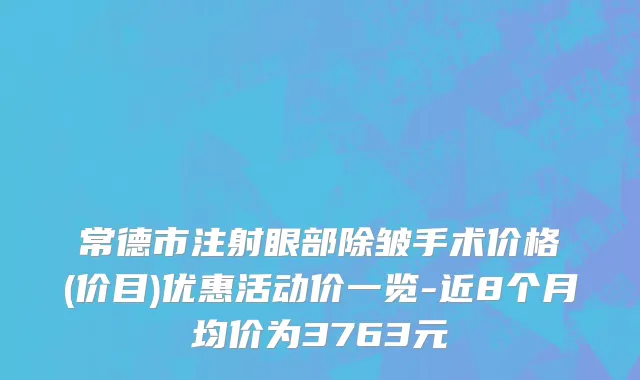 常德市注射眼部除皱手术价格(价目)优惠活动价一览-近8个月均价为3763元