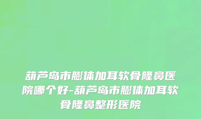 葫芦岛市膨体加耳软骨隆鼻医院哪个好-葫芦岛市膨体加耳软骨隆鼻整形医院