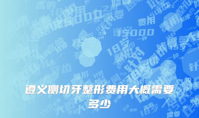 遵义侧切牙整形费用大概需要多少