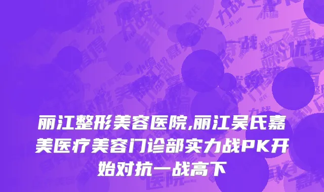 丽江整形美容医院,丽江吴氏嘉美医疗美容门诊部实力战PK开始对抗一战高下
