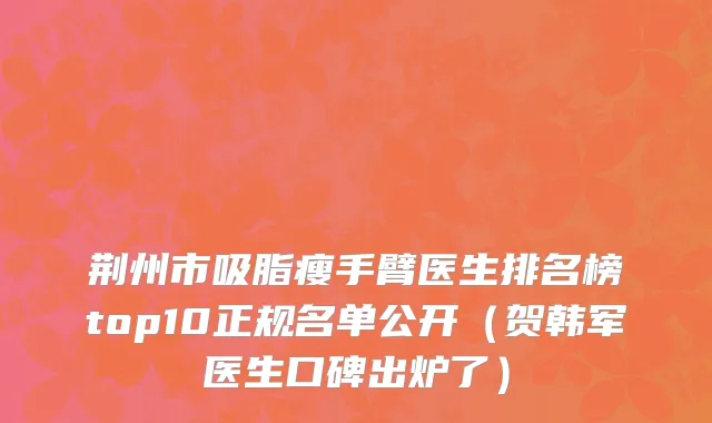 荆州市吸脂瘦手臂医生排名榜top10正规名单公开（贺韩军医生口碑出炉了）