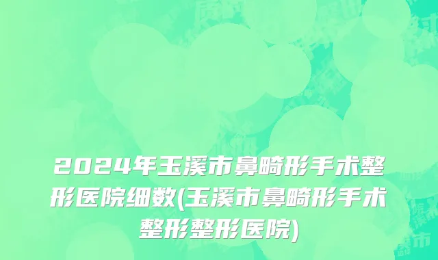 2024年玉溪市鼻畸形手术整形医院细数(玉溪市鼻畸形手术整形整形医院)