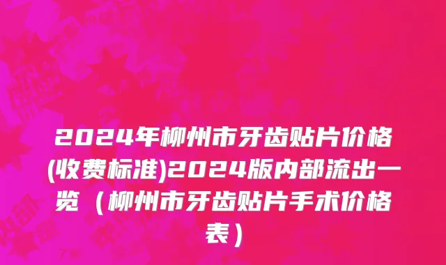 2024年柳州市牙齿贴片价格(收费标准)2024版内部流出一览（柳州市牙齿贴片手术价格表）