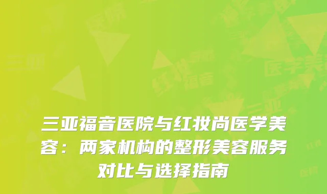 三亚福音医院与红妆尚医学美容：两家机构的整形美容服务对比与选择指南