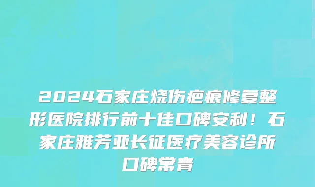 2024石家庄烧伤疤痕修复整形医院排行前十佳口碑安利!石家庄雅芳亚长征医疗美容诊所口碑常青