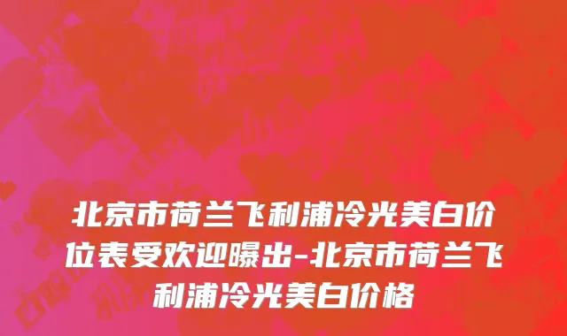 北京市荷兰飞利浦冷光美白价位表受欢迎曝出-北京市荷兰飞利浦冷光美白价格