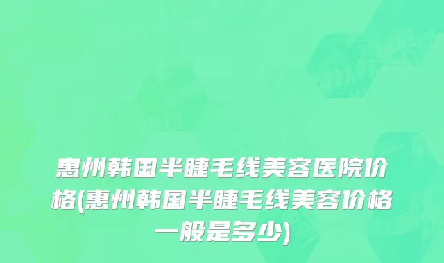 惠州韩国半睫毛线美容医院价格(惠州韩国半睫毛线美容价格一般是多少)